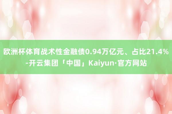 欧洲杯体育战术性金融债0.94万亿元、占比21.4%-开云集团「中国」Kaiyun·官方网站