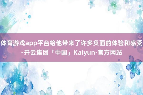 体育游戏app平台给他带来了许多负面的体验和感受-开云集团「中国」Kaiyun·官方网站