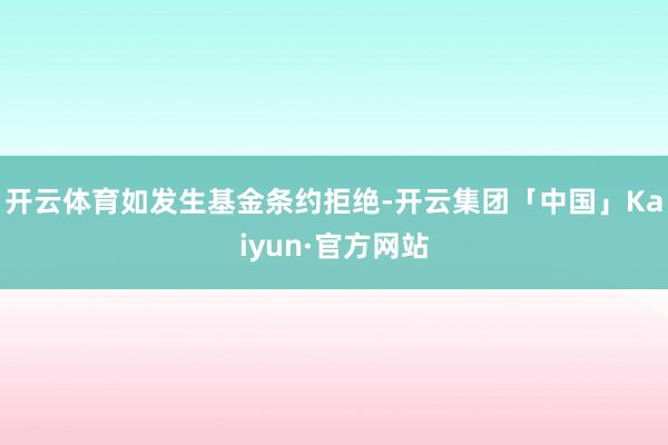 开云体育　　如发生基金条约拒绝-开云集团「中国」Kaiyun·官方网站