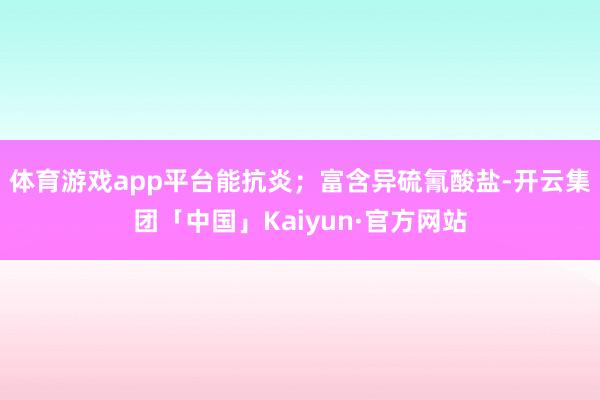 体育游戏app平台能抗炎；富含异硫氰酸盐-开云集团「中国」Kaiyun·官方网站