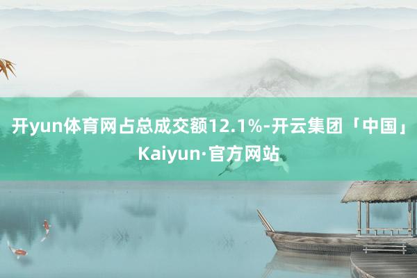 开yun体育网占总成交额12.1%-开云集团「中国」Kaiyun·官方网站
