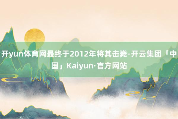 开yun体育网最终于2012年将其击毙-开云集团「中国」Kaiyun·官方网站