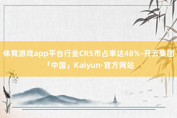 体育游戏app平台行业CR5市占率达48%-开云集团「中国」Kaiyun·官方网站