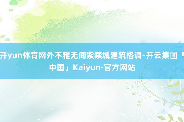开yun体育网外不雅无间紫禁城建筑格调-开云集团「中国」Kaiyun·官方网站