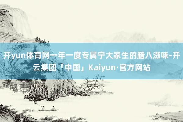 开yun体育网一年一度专属宁大家生的腊八滋味-开云集团「中国」Kaiyun·官方网站
