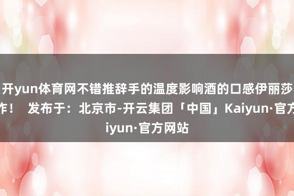 开yun体育网不错推辞手的温度影响酒的口感伊丽莎白：作！  发布于：北京市-开云集团「中国」Kaiyun·官方网站
