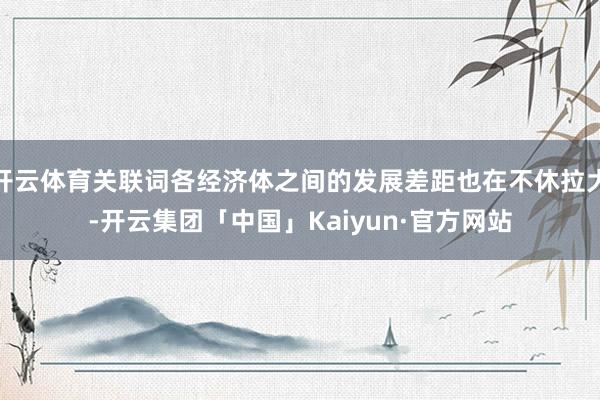 开云体育关联词各经济体之间的发展差距也在不休拉大-开云集团「中国」Kaiyun·官方网站