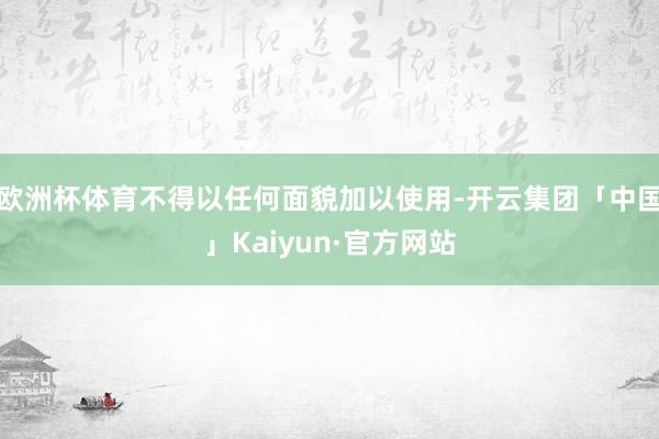 欧洲杯体育不得以任何面貌加以使用-开云集团「中国」Kaiyun·官方网站