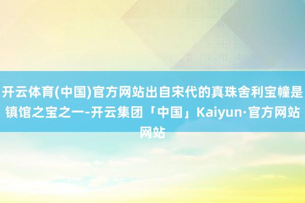 开云体育(中国)官方网站出自宋代的真珠舍利宝幢是镇馆之宝之一-开云集团「中国」Kaiyun·官方网站