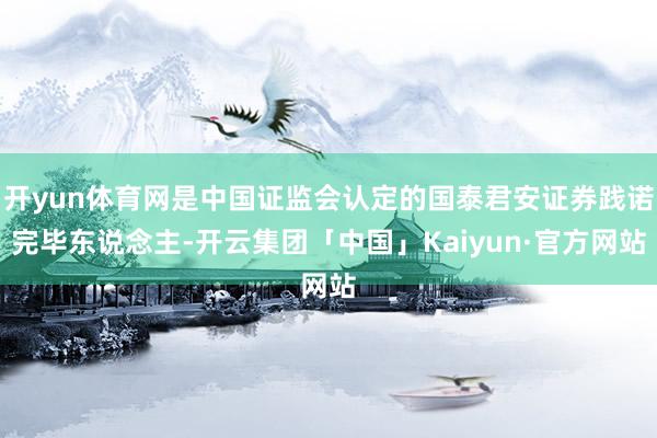 开yun体育网是中国证监会认定的国泰君安证券践诺完毕东说念主-开云集团「中国」Kaiyun·官方网站