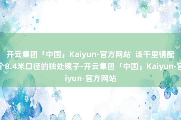 开云集团「中国」Kaiyun·官方网站  该千里镜配备有两个8.4米口径的独处镜子-开云集团「中国」Kaiyun·官方网站