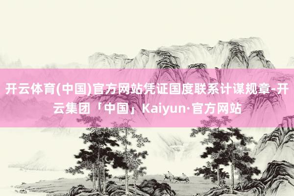 开云体育(中国)官方网站凭证国度联系计谋规章-开云集团「中国」Kaiyun·官方网站