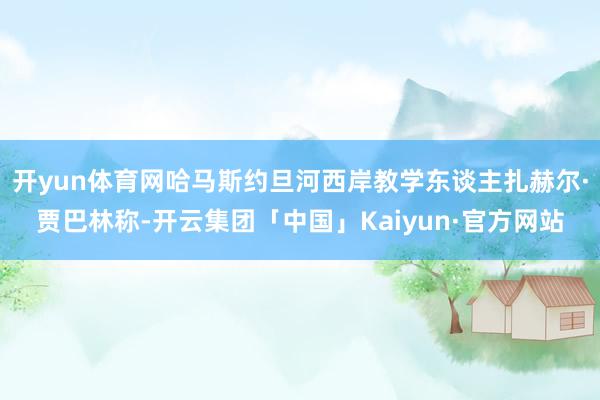 开yun体育网哈马斯约旦河西岸教学东谈主扎赫尔·贾巴林称-开云集团「中国」Kaiyun·官方网站