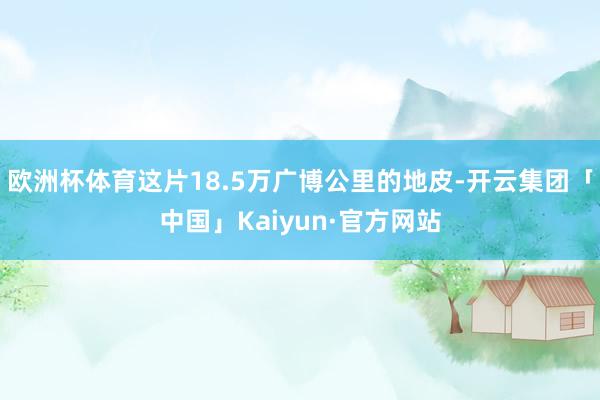 欧洲杯体育这片18.5万广博公里的地皮-开云集团「中国」Kaiyun·官方网站