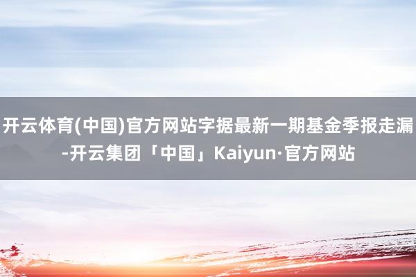 开云体育(中国)官方网站字据最新一期基金季报走漏-开云集团「中国」Kaiyun·官方网站