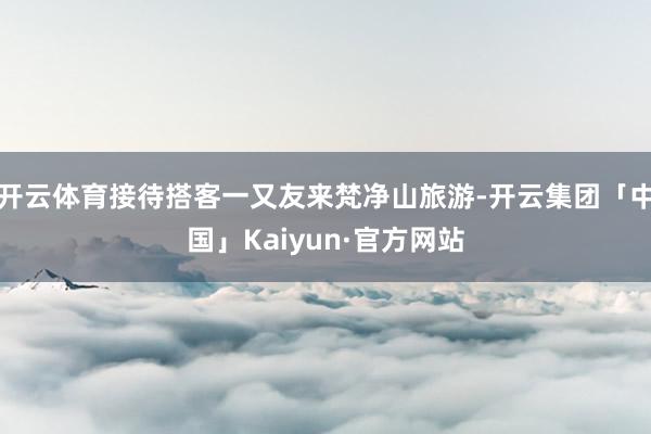 开云体育接待搭客一又友来梵净山旅游-开云集团「中国」Kaiyun·官方网站