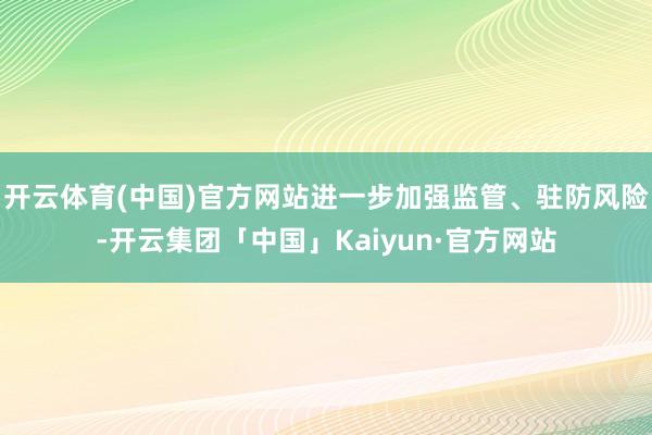 开云体育(中国)官方网站进一步加强监管、驻防风险-开云集团「中国」Kaiyun·官方网站