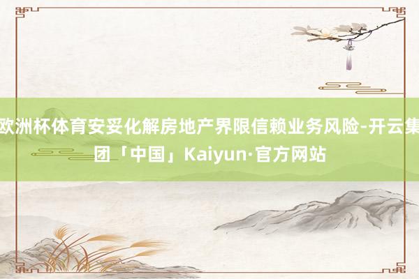 欧洲杯体育安妥化解房地产界限信赖业务风险-开云集团「中国」Kaiyun·官方网站