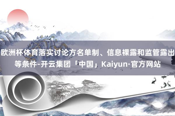 欧洲杯体育落实讨论方名单制、信息裸露和监管露出等条件-开云集团「中国」Kaiyun·官方网站