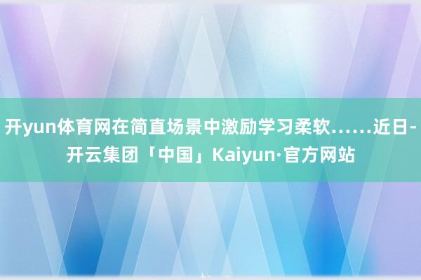 开yun体育网在简直场景中激励学习柔软……近日-开云集团「中国」Kaiyun·官方网站