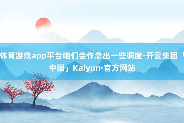 体育游戏app平台咱们会作念出一些调度-开云集团「中国」Kaiyun·官方网站