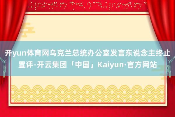 开yun体育网　　乌克兰总统办公室发言东说念主终止置评-开云集团「中国」Kaiyun·官方网站