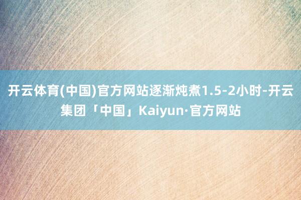 开云体育(中国)官方网站逐渐炖煮1.5-2小时-开云集团「中国」Kaiyun·官方网站