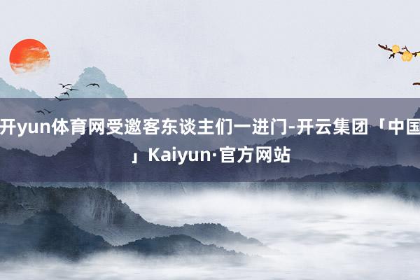 开yun体育网受邀客东谈主们一进门-开云集团「中国」Kaiyun·官方网站