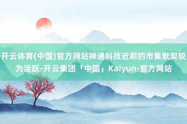 开云体育(中国)官方网站神通科技近期的市集默契较为活跃-开云集团「中国」Kaiyun·官方网站