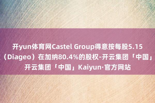 开yun体育网Castel Group得意按每股5.15塞地收购帝亚吉欧（Diageo）在加纳80.4%的股权-开云集团「中国」Kaiyun·官方网站