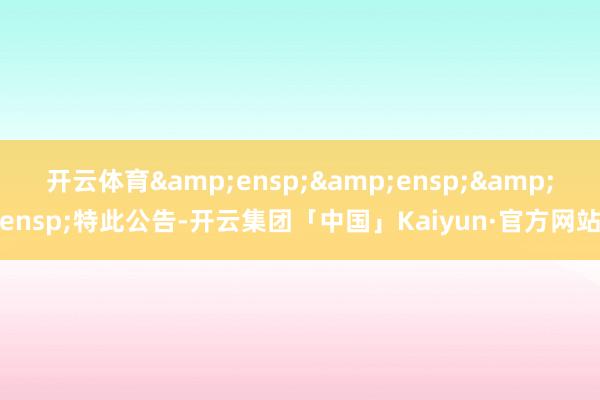 开云体育   特此公告-开云集团「中国」Kaiyun·官方网站