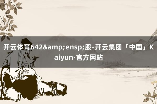 开云体育642 股-开云集团「中国」Kaiyun·官方网站