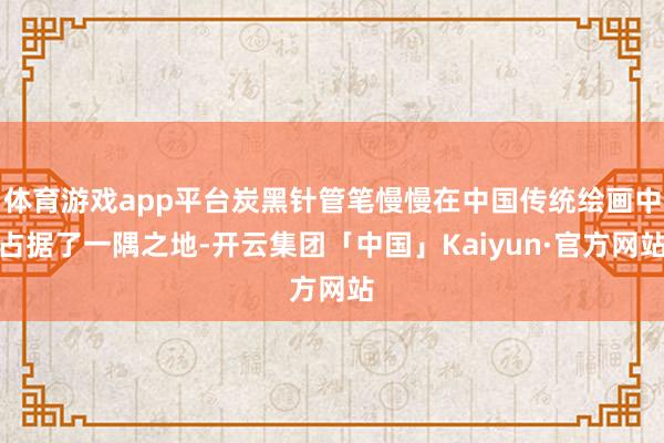 体育游戏app平台炭黑针管笔慢慢在中国传统绘画中占据了一隅之地-开云集团「中国」Kaiyun·官方网站