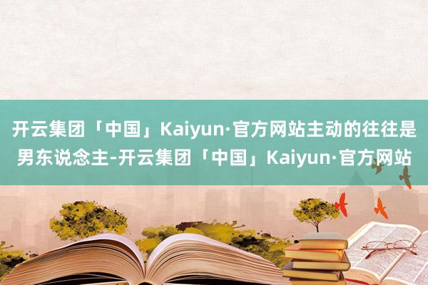 开云集团「中国」Kaiyun·官方网站主动的往往是男东说念主-开云集团「中国」Kaiyun·官方网站