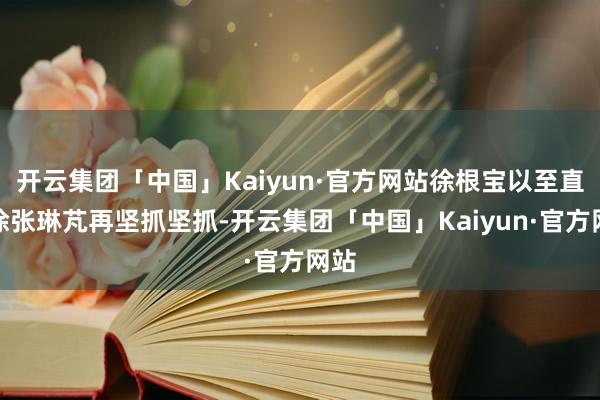 开云集团「中国」Kaiyun·官方网站徐根宝以至直言徐张琳芃再坚抓坚抓-开云集团「中国」Kaiyun·官方网站