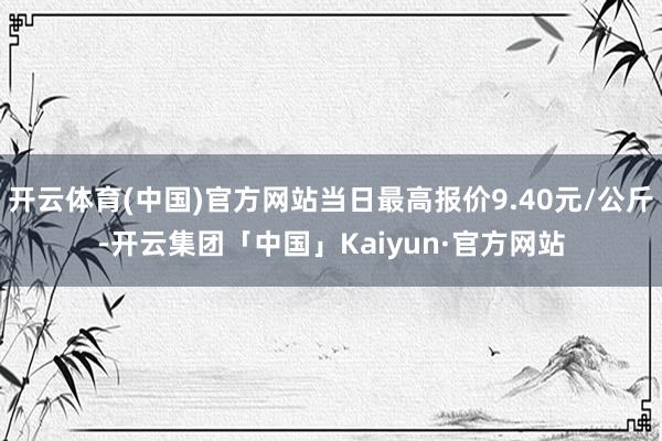 开云体育(中国)官方网站当日最高报价9.40元/公斤-开云集团「中国」Kaiyun·官方网站