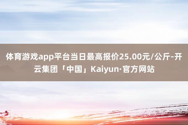 体育游戏app平台当日最高报价25.00元/公斤-开云集团「中国」Kaiyun·官方网站