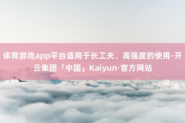体育游戏app平台适用于长工夫、高强度的使用-开云集团「中国」Kaiyun·官方网站