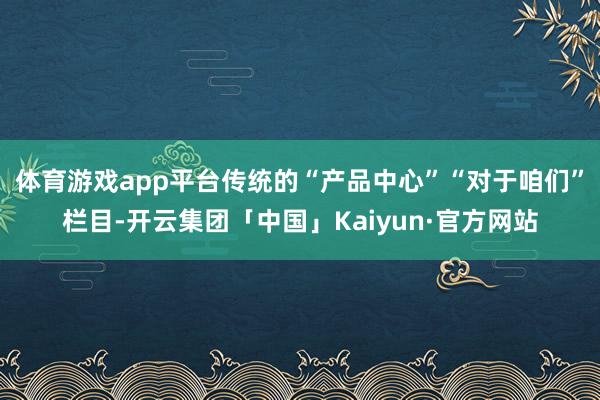 体育游戏app平台传统的“产品中心”“对于咱们”栏目-开云集团「中国」Kaiyun·官方网站