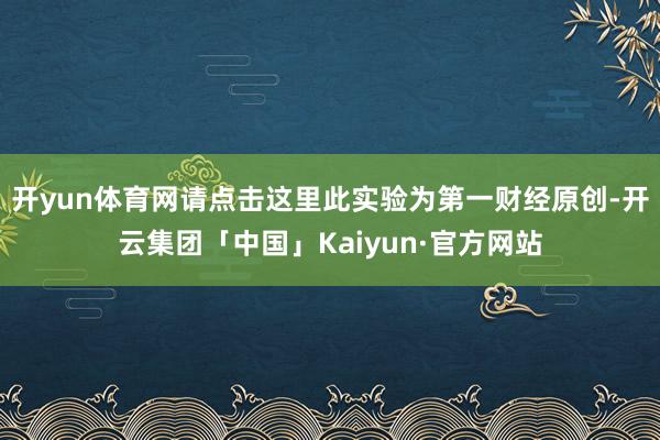 开yun体育网请点击这里此实验为第一财经原创-开云集团「中国」Kaiyun·官方网站