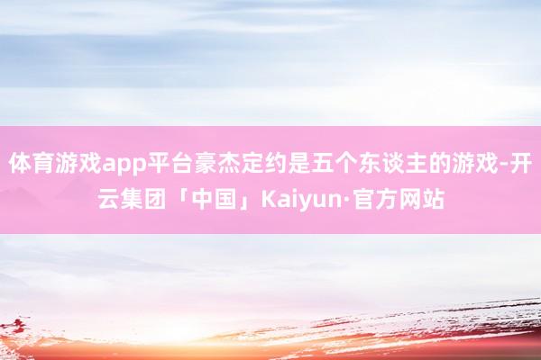 体育游戏app平台豪杰定约是五个东谈主的游戏-开云集团「中国」Kaiyun·官方网站