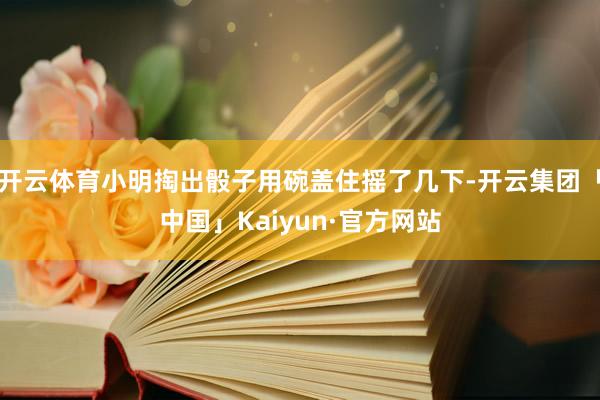 开云体育小明掏出骰子用碗盖住摇了几下-开云集团「中国」Kaiyun·官方网站