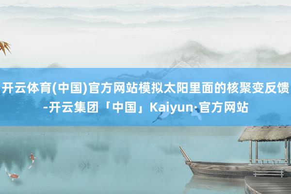 开云体育(中国)官方网站模拟太阳里面的核聚变反馈-开云集团「中国」Kaiyun·官方网站