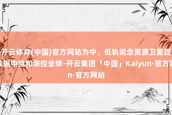 开云体育(中国)官方网站为中、低轨说念资源卫星提供数据中继和测控业绩-开云集团「中国」Kaiyun·官方网站