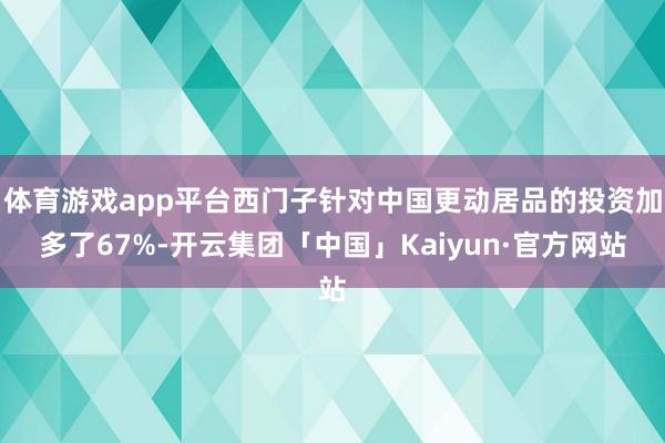 体育游戏app平台西门子针对中国更动居品的投资加多了67%-开云集团「中国」Kaiyun·官方网站