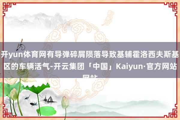 开yun体育网有导弹碎屑陨落导致基辅霍洛西夫斯基区的车辆活气-开云集团「中国」Kaiyun·官方网站