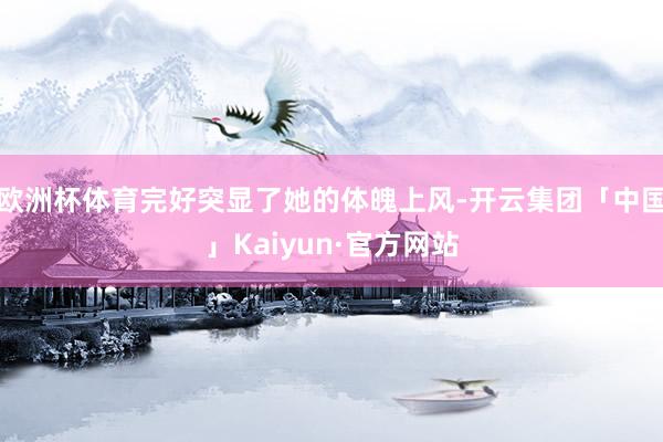 欧洲杯体育完好突显了她的体魄上风-开云集团「中国」Kaiyun·官方网站