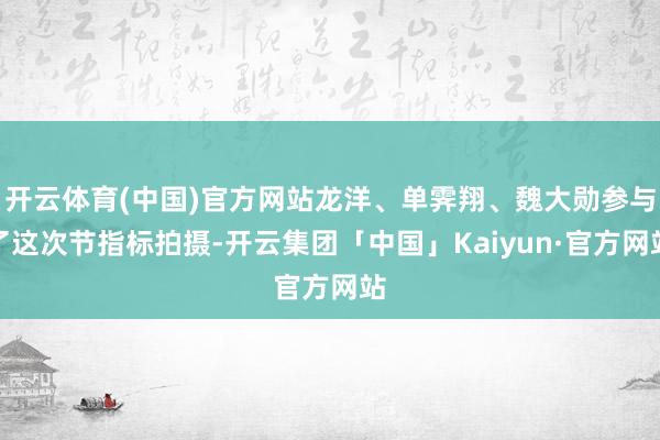 开云体育(中国)官方网站龙洋、单霁翔、魏大勋参与了这次节指标拍摄-开云集团「中国」Kaiyun·官方网站