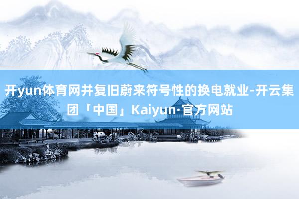 开yun体育网并复旧蔚来符号性的换电就业-开云集团「中国」Kaiyun·官方网站