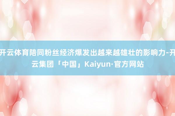 开云体育陪同粉丝经济爆发出越来越雄壮的影响力-开云集团「中国」Kaiyun·官方网站